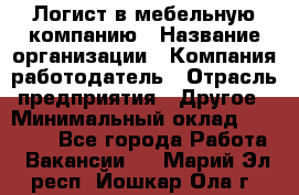 Логист в мебельную компанию › Название организации ­ Компания-работодатель › Отрасль предприятия ­ Другое › Минимальный оклад ­ 20 000 - Все города Работа » Вакансии   . Марий Эл респ.,Йошкар-Ола г.